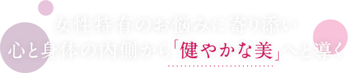 女性特有のお悩みに寄り添い心と身体の内側から「健やかな美」へと導く